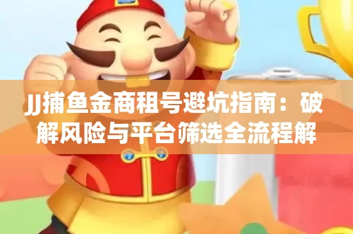 JJ捕鱼金商租号避坑指南：破解风险与平台筛选全流程解析