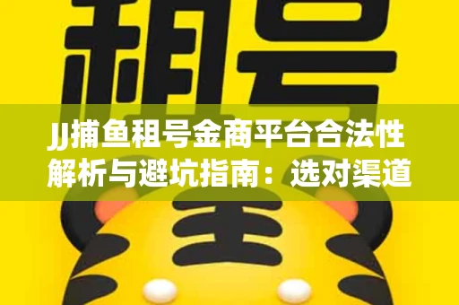 JJ捕鱼租号金商平台合法性解析与避坑指南：选对渠道才能安心赚钱