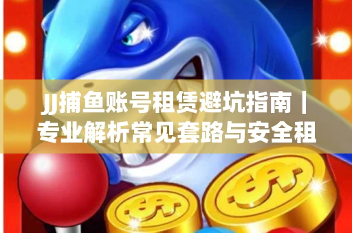 JJ捕鱼账号租赁避坑指南｜专业解析常见套路与安全租号法则