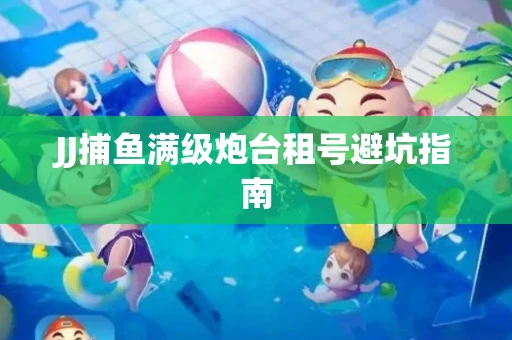 JJ捕鱼满级炮台租号避坑指南