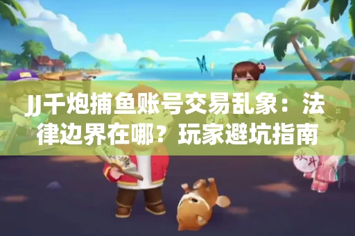 JJ千炮捕鱼账号交易乱象：法律边界在哪？玩家避坑指南
