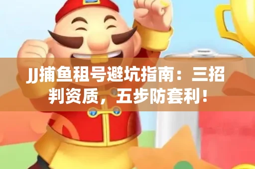 JJ捕鱼租号避坑指南：三招判资质，五步防套利！