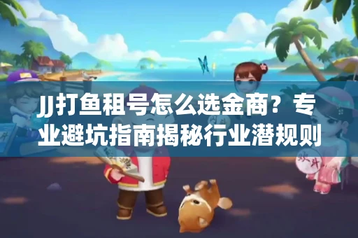 JJ打鱼租号怎么选金商？专业避坑指南揭秘行业潜规则