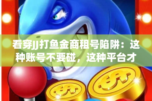 看穿JJ打鱼金商租号陷阱：这种账号不要碰，这种平台才靠谱